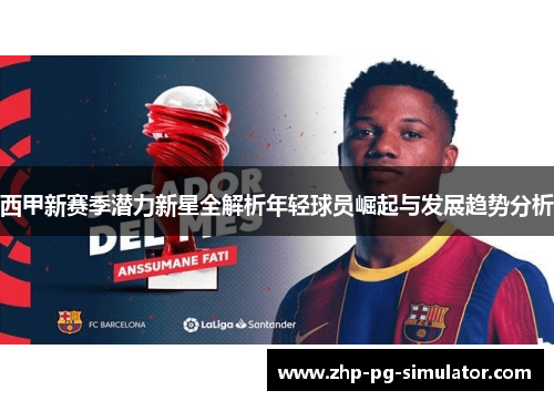西甲新赛季潜力新星全解析年轻球员崛起与发展趋势分析