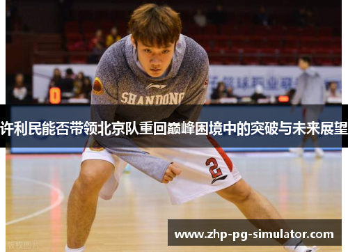 许利民能否带领北京队重回巅峰困境中的突破与未来展望