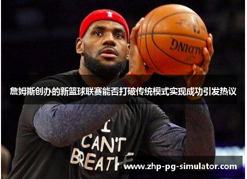 詹姆斯创办的新篮球联赛能否打破传统模式实现成功引发热议 詹姆斯创办的新篮球联赛能否打破传统模式实现成功引发热议