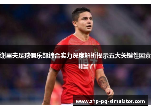 谢里夫足球俱乐部综合实力深度解析揭示五大关键性因素