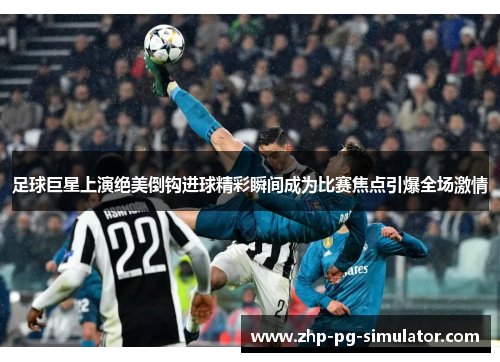 足球巨星上演绝美倒钩进球精彩瞬间成为比赛焦点引爆全场激情 足球巨星上演绝美倒钩进球精彩瞬间成为比赛焦点引爆全场激情