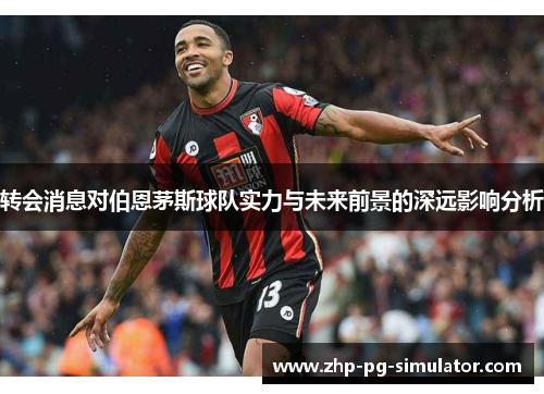 转会消息对伯恩茅斯球队实力与未来前景的深远影响分析