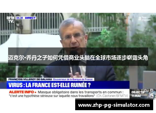 迈克尔·乔丹之子如何凭借商业头脑在全球市场逐步崭露头角 迈克尔·乔丹之子如何凭借商业头脑在全球市场逐步崭露头角