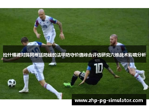 拉什福德对阵阿根廷防线的法甲防守价值综合评估研究六维战术影响分析