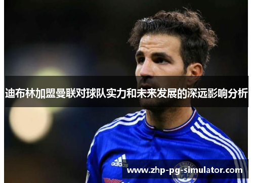 迪布林加盟曼联对球队实力和未来发展的深远影响分析