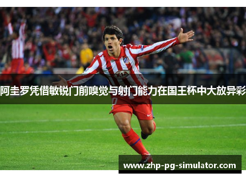 阿圭罗凭借敏锐门前嗅觉与射门能力在国王杯中大放异彩