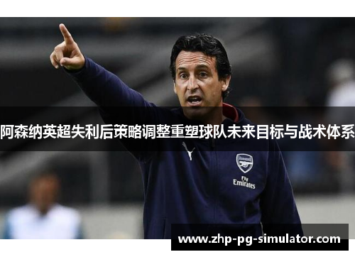 阿森纳英超失利后策略调整重塑球队未来目标与战术体系