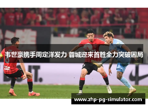 韦世豪携手周定洋发力 蓉城迎来首胜全力突破困局