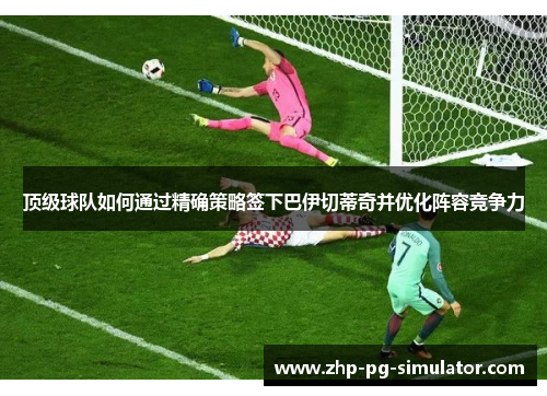 顶级球队如何通过精确策略签下巴伊切蒂奇并优化阵容竞争力 顶级球队如何通过精确策略签下巴伊切蒂奇并优化阵容竞争力