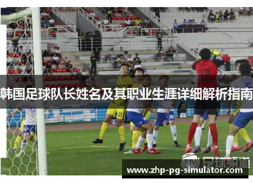 韩国足球队长姓名及其职业生涯详细解析指南 韩国足球队长姓名及其职业生涯详细解析指南