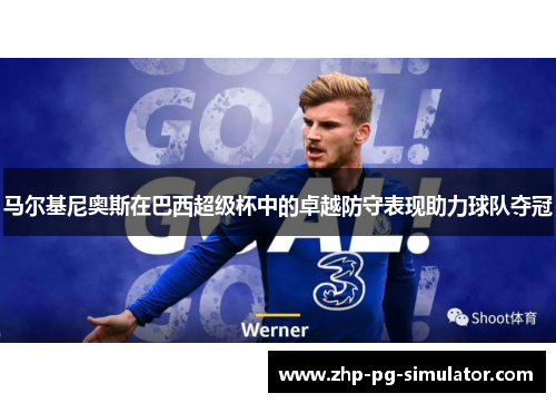 马尔基尼奥斯在巴西超级杯中的卓越防守表现助力球队夺冠 马尔基尼奥斯在巴西超级杯中的卓越防守表现助力球队夺冠