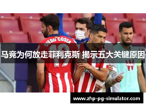 马竞为何放走菲利克斯 揭示五大关键原因 马竞为何放走菲利克斯 揭示五大关键原因