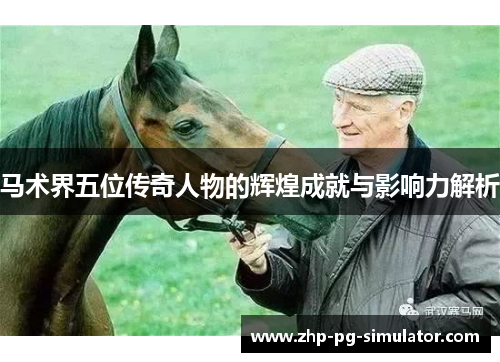 马术界五位传奇人物的辉煌成就与影响力解析 马术界五位传奇人物的辉煌成就与影响力解析