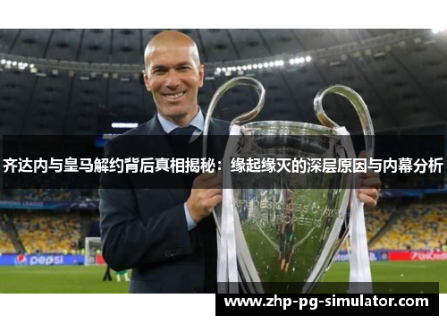 齐达内与皇马解约背后真相揭秘:缘起缘灭的深层原因与内幕分析 齐达内与皇马解约背后真相揭秘:缘起缘灭的深层原因与内幕分析