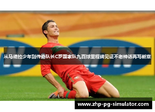 从马德拉少年到传奇队长C罗国家队九百球里程碑见证不老神话再写新章