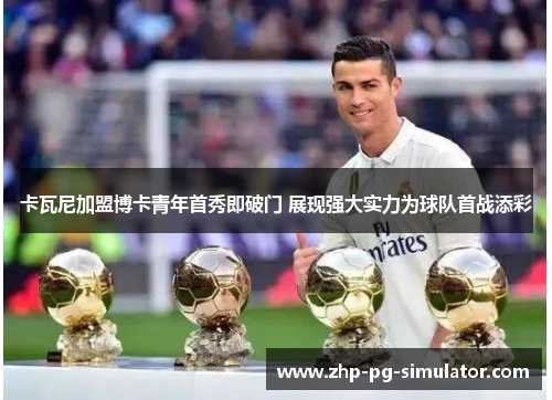 卡瓦尼加盟博卡青年首秀即破门 展现强大实力为球队首战添彩 卡瓦尼加盟博卡青年首秀即破门 展现强大实力为球队首战添彩