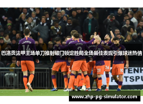 巴洛贡法甲主场单刀推射破门锁定胜局全场最佳表现引爆球迷热情