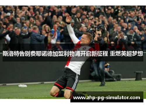 斯洛特告别费耶诺德加盟利物浦开启新征程 重燃英超梦想 斯洛特告别费耶诺德加盟利物浦开启新征程 重燃英超梦想