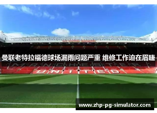 曼联老特拉福德球场漏雨问题严重 维修工作迫在眉睫 曼联老特拉福德球场漏雨问题严重 维修工作迫在眉睫