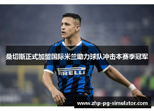 桑切斯正式加盟国际米兰助力球队冲击本赛季冠军 桑切斯正式加盟国际米兰助力球队冲击本赛季冠军