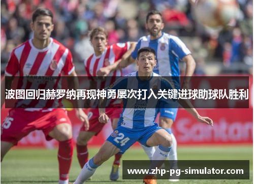 波图回归赫罗纳再现神勇屡次打入关键进球助球队胜利