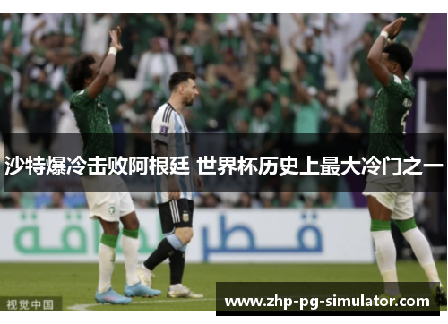 沙特爆冷击败阿根廷 世界杯历史上最大冷门之一 沙特爆冷击败阿根廷 世界杯历史上最大冷门之一