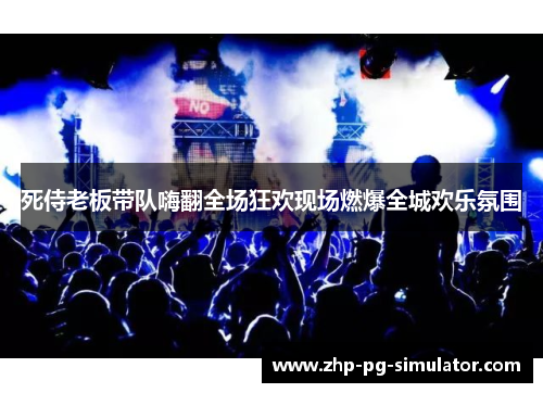 死侍老板带队嗨翻全场狂欢现场燃爆全城欢乐氛围