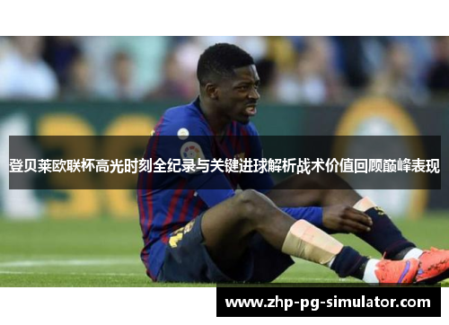 登贝莱欧联杯高光时刻全纪录与关键进球解析战术价值回顾巅峰表现