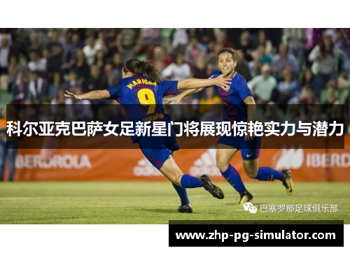 科尔亚克巴萨女足新星门将展现惊艳实力与潜力