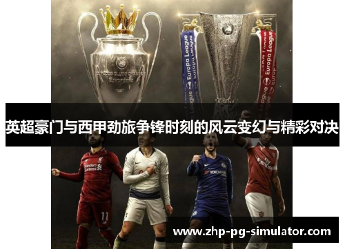 英超豪门与西甲劲旅争锋时刻的风云变幻与精彩对决 英超豪门与西甲劲旅争锋时刻的风云变幻与精彩对决