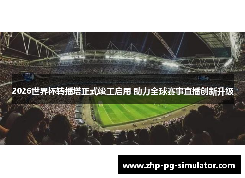 2026世界杯转播塔正式竣工启用 助力全球赛事直播创新升级