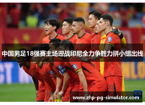 中国男足18强赛主场迎战印尼全力争胜力拼小组出线 中国男足18强赛主场迎战印尼全力争胜力拼小组出线