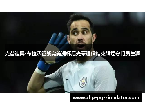 克劳迪奥·布拉沃征战完美洲杯后光荣退役结束辉煌守门员生涯 克劳迪奥·布拉沃征战完美洲杯后光荣退役结束辉煌守门员生涯