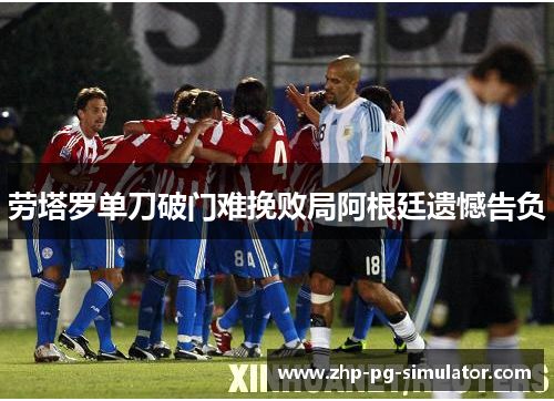 劳塔罗单刀破门难挽败局阿根廷遗憾告负 劳塔罗单刀破门难挽败局阿根廷遗憾告负