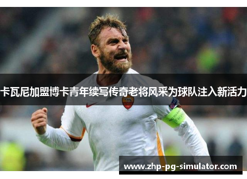 卡瓦尼加盟博卡青年续写传奇老将风采为球队注入新活力