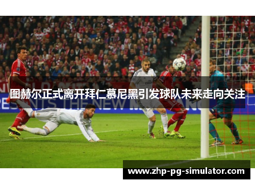 图赫尔正式离开拜仁慕尼黑引发球队未来走向关注 图赫尔正式离开拜仁慕尼黑引发球队未来走向关注