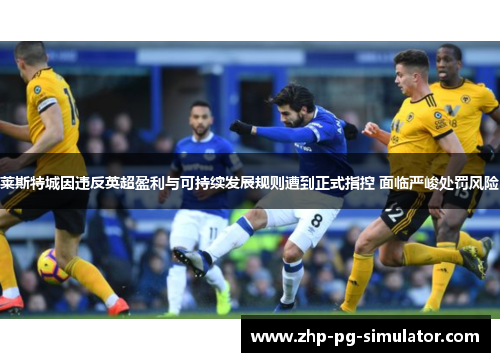 莱斯特城因违反英超盈利与可持续发展规则遭到正式指控 面临严峻处罚风险