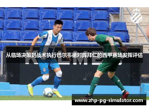 从临场决策到战术执行巴尔韦德对阵拜仁的西甲赛场发挥评估