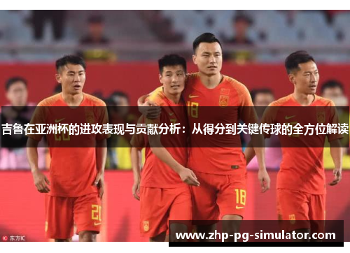 吉鲁在亚洲杯的进攻表现与贡献分析：从得分到关键传球的全方位解读