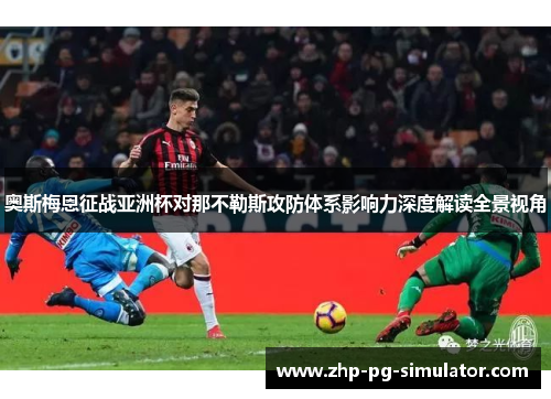 奥斯梅恩征战亚洲杯对那不勒斯攻防体系影响力深度解读全景视角