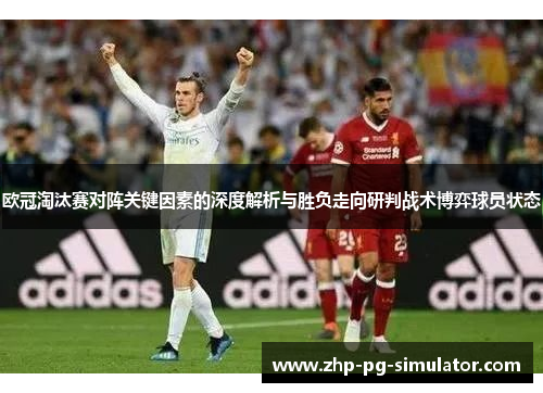 欧冠淘汰赛对阵关键因素的深度解析与胜负走向研判战术博弈球员状态 欧冠淘汰赛对阵关键因素的深度解析与胜负走向研判战术博弈球员状态