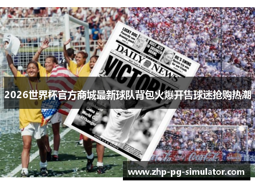 2026世界杯官方商城最新球队背包火爆开售球迷抢购热潮