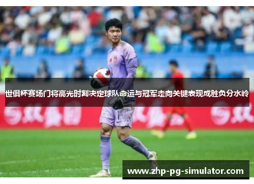 世俱杯赛场门将高光时刻决定球队命运与冠军走向关键表现成胜负分水岭 世俱杯赛场门将高光时刻决定球队命运与冠军走向关键表现成胜负分水岭