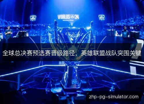 全球总决赛预选赛晋级路径，英雄联盟战队突围关键