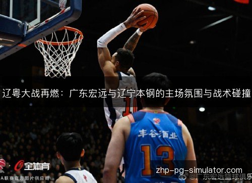 辽粤大战再燃:广东宏远与辽宁本钢的主场氛围与战术碰撞 辽粤大战再燃:广东宏远与辽宁本钢的主场氛围与战术碰撞